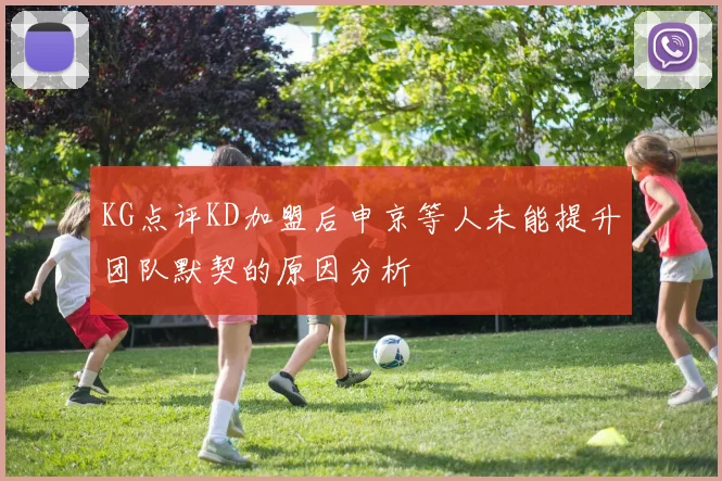 KG点评KD加盟后申京等人未能提升团队默契的原因分析