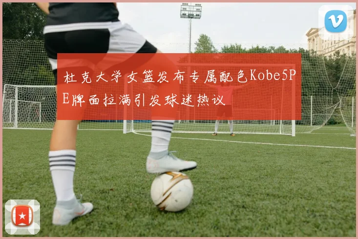 杜克大学女篮发布专属配色Kobe5PE牌面拉满引发球迷热议