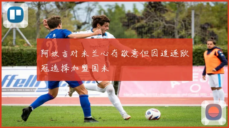 阿坎吉对米兰心存敬意但因追逐欧冠选择加盟国米