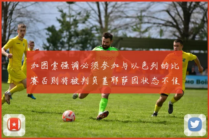 加图索强调必须参加与以色列的比赛否则将被判负基耶萨因状态不佳缺阵