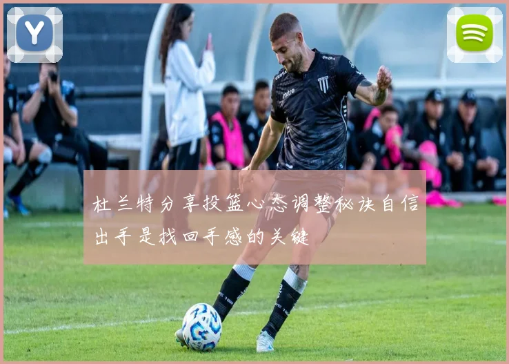 杜兰特分享投篮心态调整秘诀自信出手是找回手感的关键