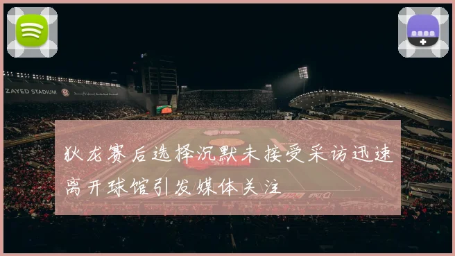 狄龙赛后选择沉默未接受采访迅速离开球馆引发媒体关注