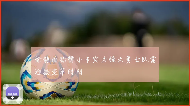 徐静雨称赞小卡实力强大勇士队需迎接变革时刻