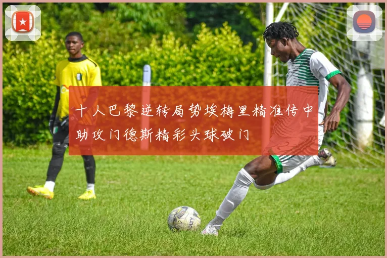 十人巴黎逆转局势埃梅里精准传中助攻门德斯精彩头球破门