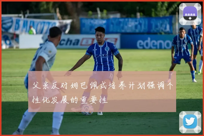 父亲反对姆巴佩式培养计划强调个性化发展的重要性