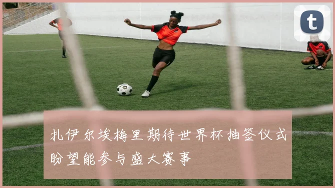 扎伊尔埃梅里期待世界杯抽签仪式盼望能参与盛大赛事