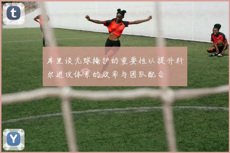 库里谈无球掩护的重要性以提升科尔进攻体系的效率与团队配合