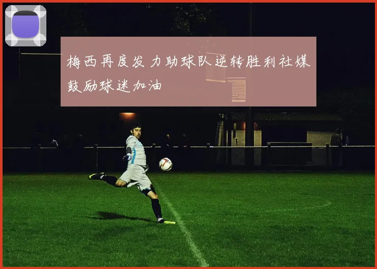 梅西再度发力助球队逆转胜利社媒鼓励球迷加油