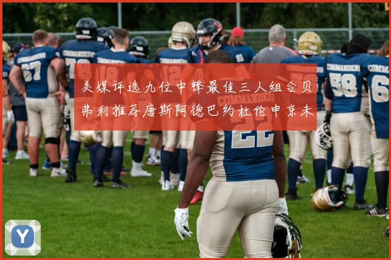 美媒评选九位中锋最佳三人组合贝弗利推荐唐斯阿德巴约杜伦申京未入选