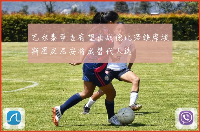 巴尔泰萨吉有望出战德比若缺席埃斯图皮尼安将成替代人选