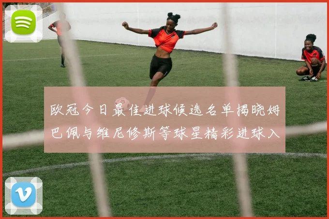 欧冠今日最佳进球候选名单揭晓姆巴佩与维尼修斯等球星精彩进球入围