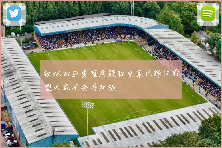 铁林回应勇蜜质疑称克莱已释怀希望大家不要再纠缠