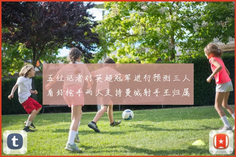 五位记者对英超冠军进行预测三人看好枪手两人支持曼城射手王归属无疑