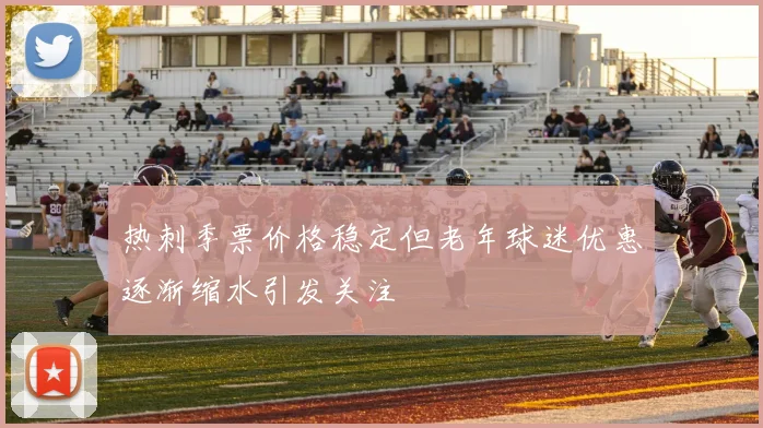 热刺季票价格稳定但老年球迷优惠逐渐缩水引发关注