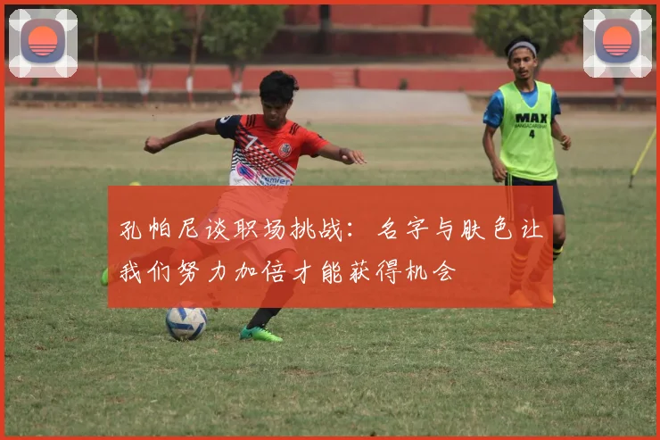 孔帕尼谈职场挑战：名字与肤色让我们努力加倍才能获得机会