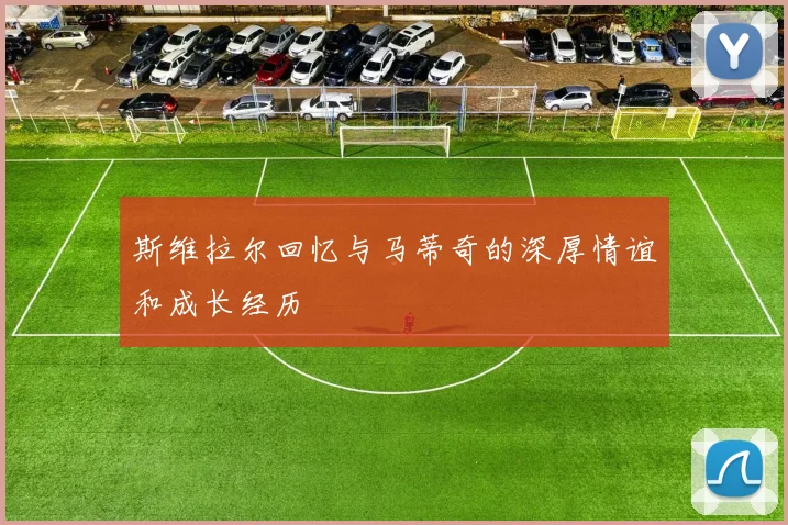 斯维拉尔回忆与马蒂奇的深厚情谊和成长经历