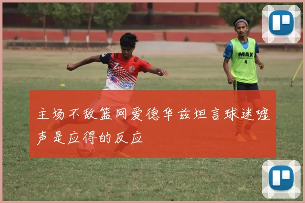 主场不敌篮网爱德华兹坦言球迷嘘声是应得的反应