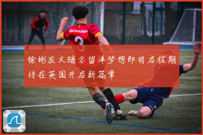 徐彬发文暗示留洋梦想即将启程期待在英国开启新篇章