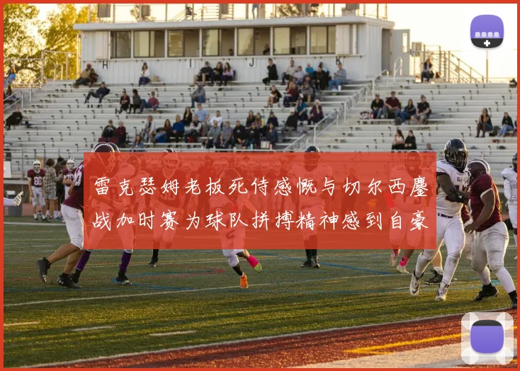 雷克瑟姆老板死侍感慨与切尔西鏖战加时赛为球队拼搏精神感到自豪