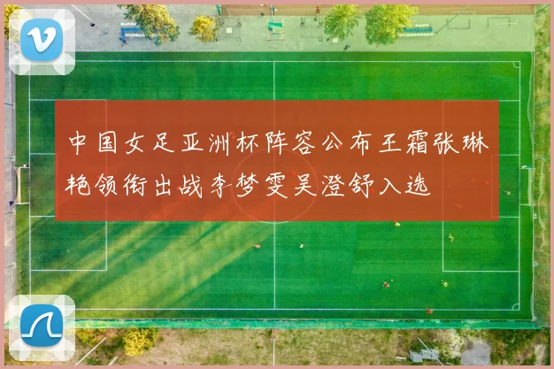 中国女足亚洲杯阵容公布王霜张琳艳领衔出战李梦雯吴澄舒入选