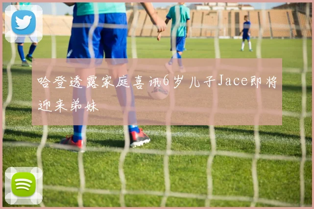 哈登透露家庭喜讯6岁儿子Jace即将迎来弟妹