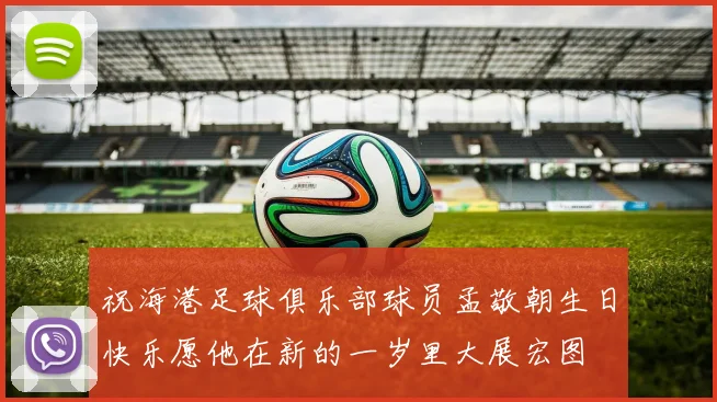 祝海港足球俱乐部球员孟敬朝生日快乐愿他在新的一岁里大展宏图