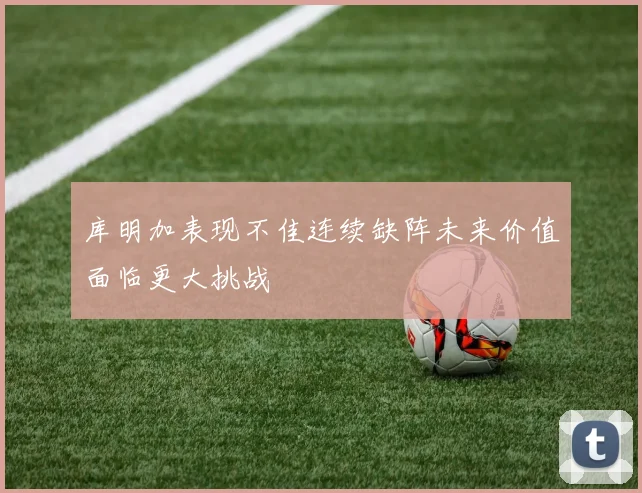 库明加表现不佳连续缺阵未来价值面临更大挑战