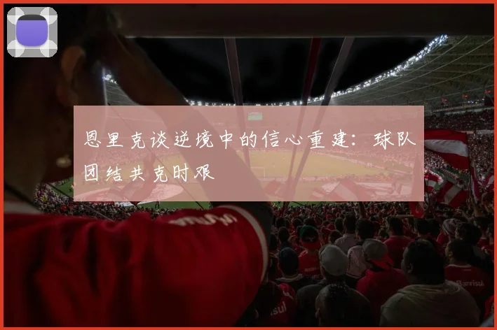 恩里克谈逆境中的信心重建：球队团结共克时艰