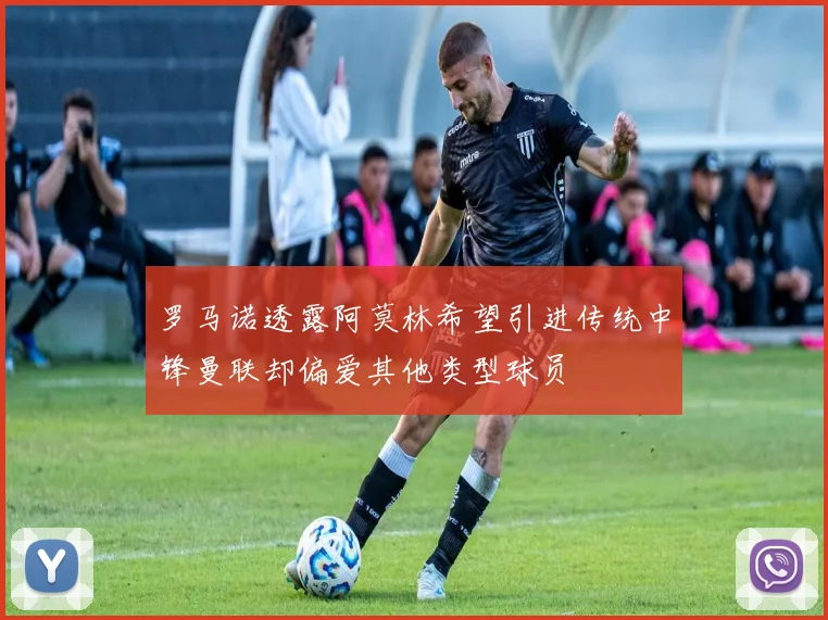 罗马诺透露阿莫林希望引进传统中锋曼联却偏爱其他类型球员