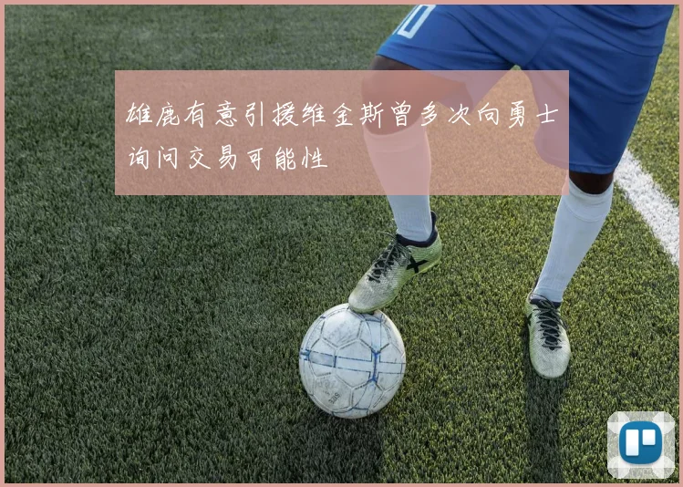 雄鹿有意引援维金斯曾多次向勇士询问交易可能性
