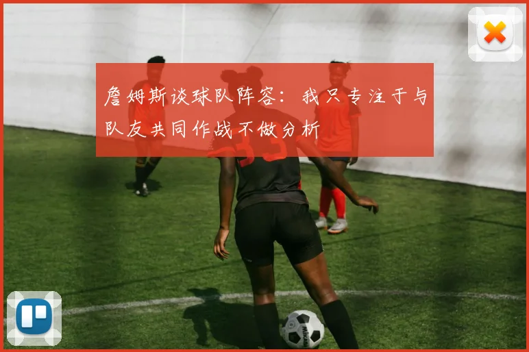 詹姆斯谈球队阵容：我只专注于与队友共同作战不做分析