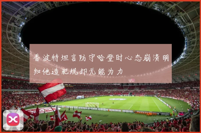 香波特坦言防守哈登时心态崩溃明知他造犯规却无能为力