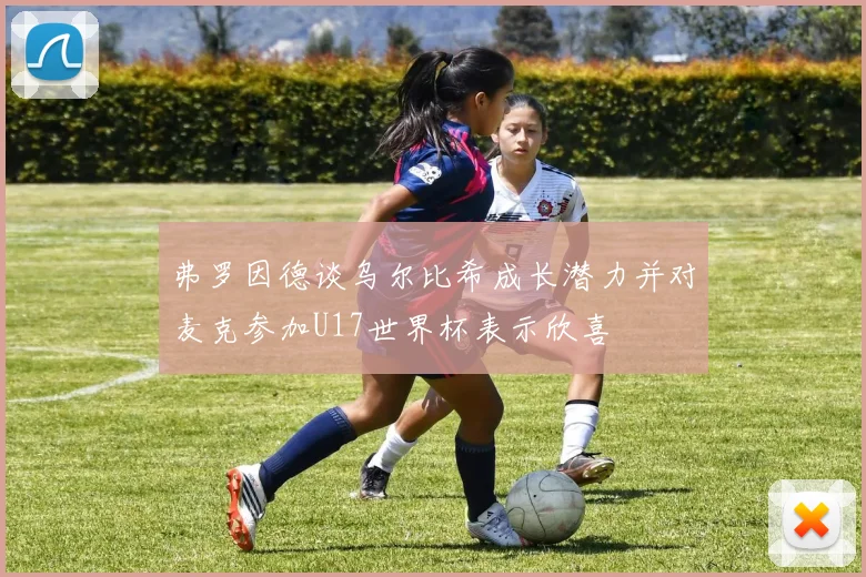 弗罗因德谈乌尔比希成长潜力并对麦克参加U17世界杯表示欣喜