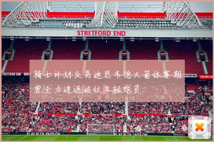 骑士计划交易迪恩韦德火箭休赛期曾全力追逐这位年轻球员