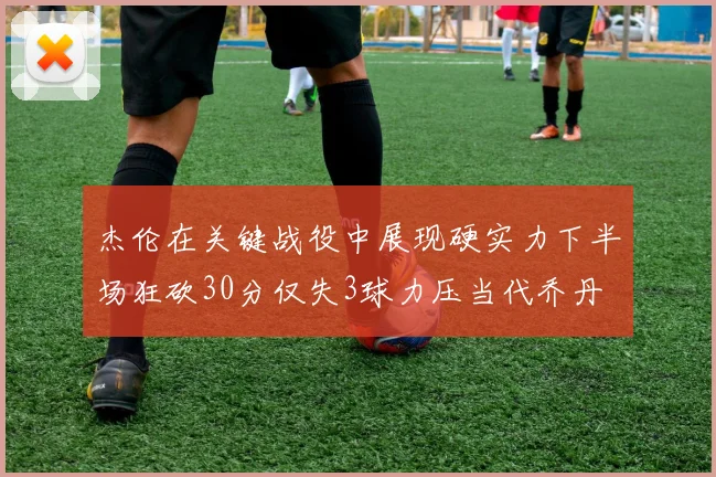 杰伦在关键战役中展现硬实力下半场狂砍30分仅失3球力压当代乔丹