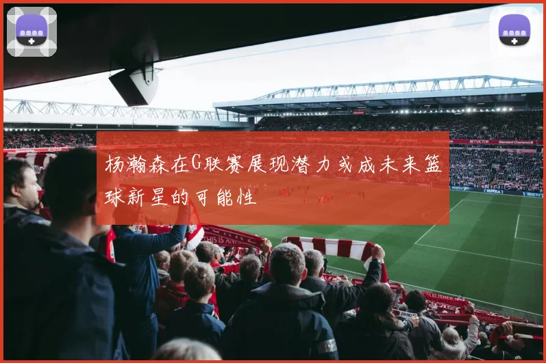 杨瀚森在G联赛展现潜力或成未来篮球新星的可能性