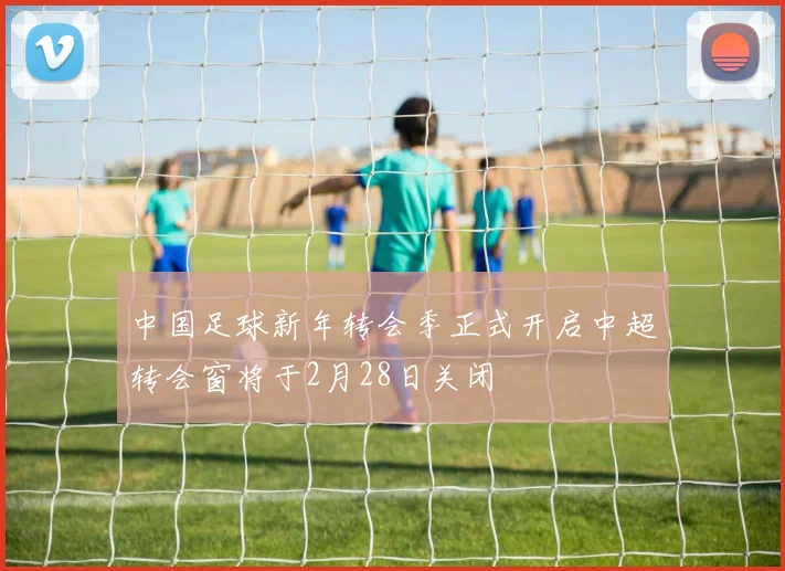 中国足球新年转会季正式开启中超转会窗将于2月28日关闭