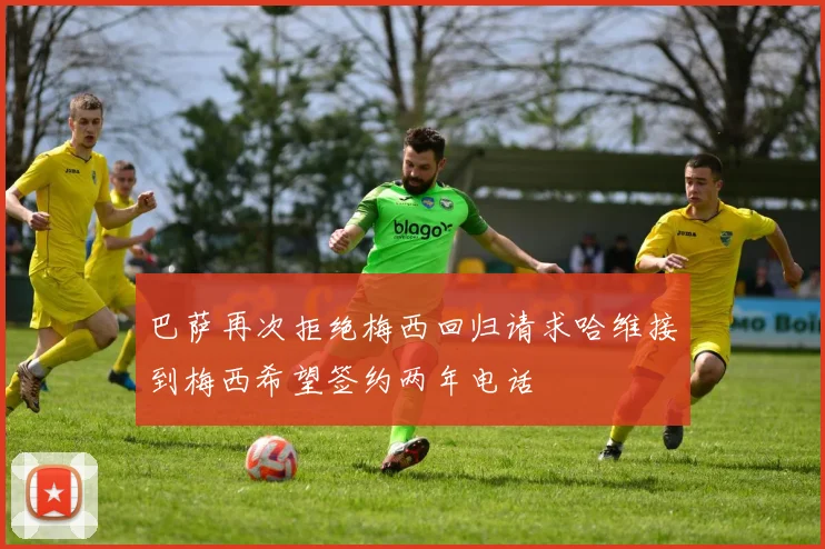 巴萨再次拒绝梅西回归请求哈维接到梅西希望签约两年电话
