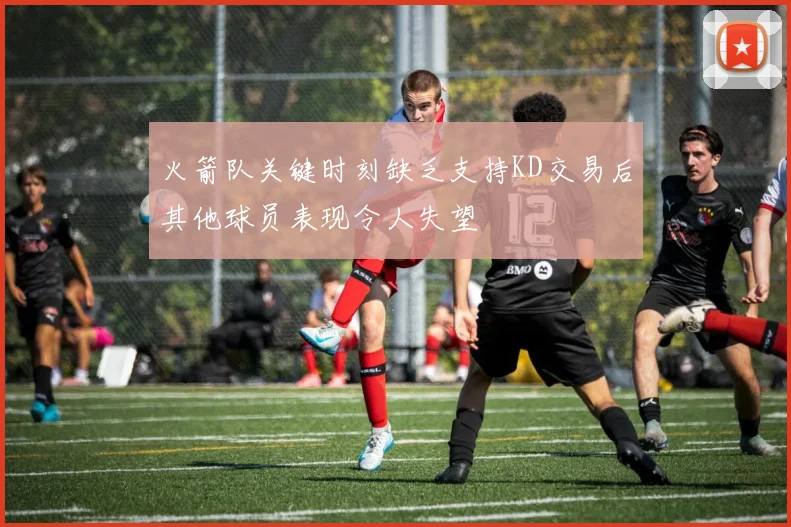 火箭队关键时刻缺乏支持KD交易后其他球员表现令人失望