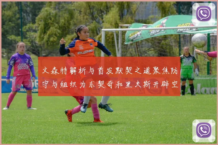 文森特解析与首发默契之道聚焦防守与组织为东契奇和里夫斯开辟空间