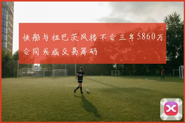 快船与祖巴茨风格不合三年5860万合同或成交易筹码