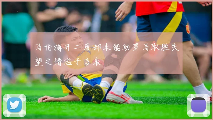 马伦梅开二度却未能助罗马取胜失望之情溢于言表