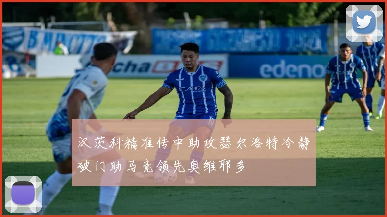 汉茨科精准传中助攻瑟尔洛特冷静破门助马竞领先奥维耶多