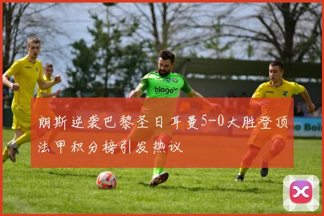 朗斯逆袭巴黎圣日耳曼5-0大胜登顶法甲积分榜引发热议