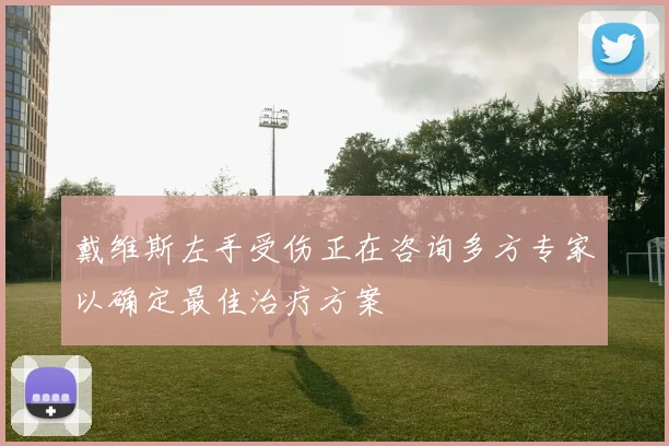 戴维斯左手受伤正在咨询多方专家以确定最佳治疗方案