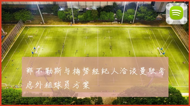 那不勒斯与梅努经纪人洽谈曼联考虑外租球员方案